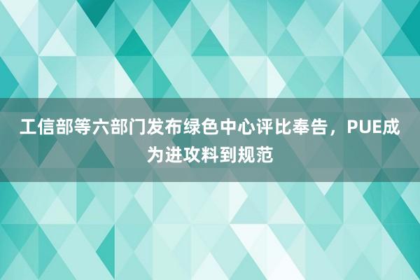 工信部等六部门发布绿色中心评比奉告，PUE成为进攻料到规范